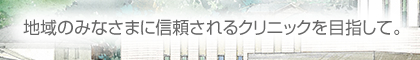 地域のみなさまに信頼されるクリニックを目指して