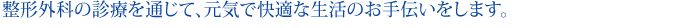 整形外科の診療を通じて、元気で快適な生活のお手伝いをします。
